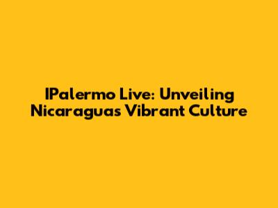 IPalermo Live: Unveiling Nicaragua's Vibrant Culture