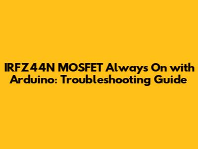IRFZ44N MOSFET Always On with Arduino: Troubleshooting Guide