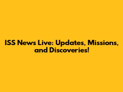 ISS News Live: Updates, Missions, and Discoveries!