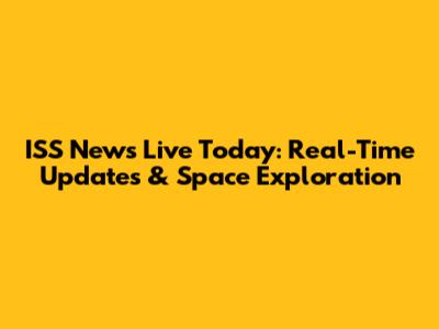 ISS News Live Today: Real-Time Updates & Space Exploration