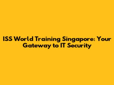 ISS World Training Singapore: Your Gateway to IT Security