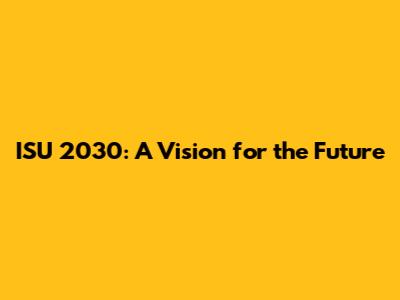 ISU 2030: A Vision for the Future