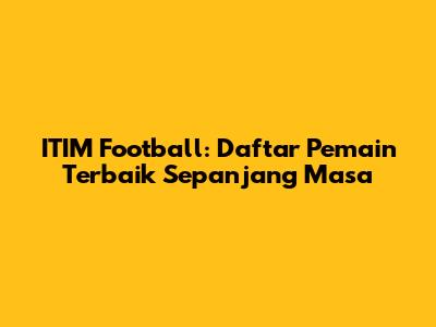 ITIM Football: Daftar Pemain Terbaik Sepanjang Masa