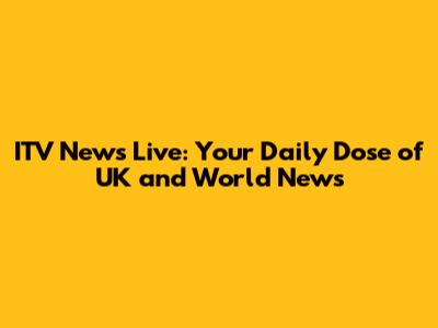 ITV News Live: Your Daily Dose of UK and World News