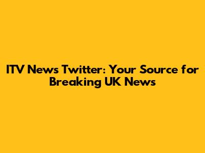 ITV News Twitter: Your Source for Breaking UK News