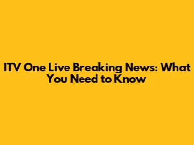 ITV One Live Breaking News: What You Need to Know
