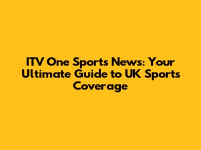 ITV One Sports News: Your Ultimate Guide to UK Sports Coverage