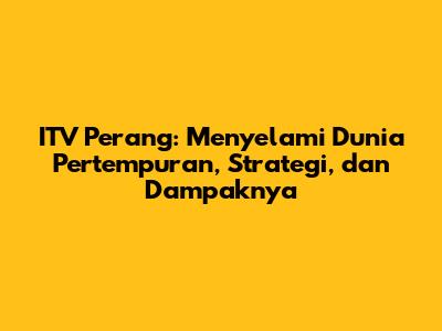ITV Perang: Menyelami Dunia Pertempuran, Strategi, dan Dampaknya