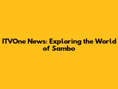 ITVOne News: Exploring the World of Sambo