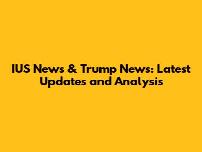 IUS News & Trump News: Latest Updates and Analysis