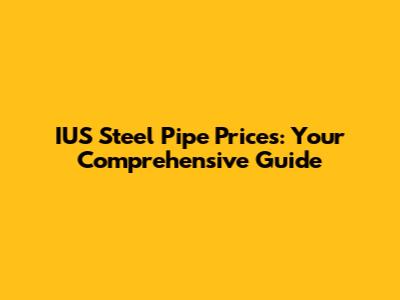 IUS Steel Pipe Prices: Your Comprehensive Guide