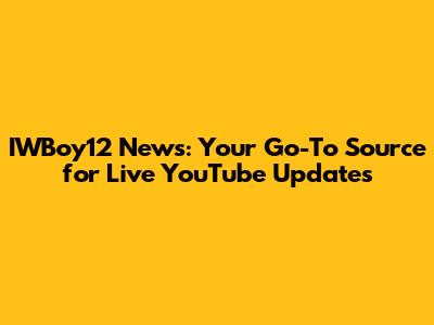 IWBoy12 News: Your Go-To Source for Live YouTube Updates