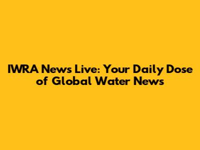 IWRA News Live: Your Daily Dose of Global Water News