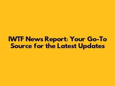 IWTF News Report: Your Go-To Source for the Latest Updates