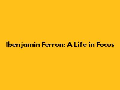 Ibenjamin Ferron: A Life in Focus