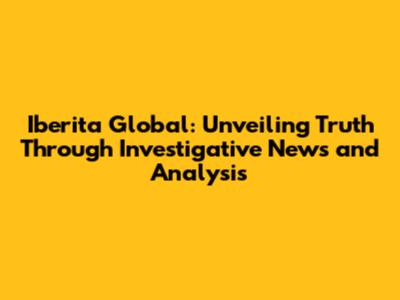 Iberita Global: Unveiling Truth Through Investigative News and Analysis