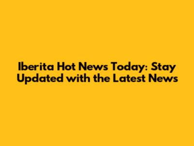 Iberita Hot News Today: Stay Updated with the Latest News