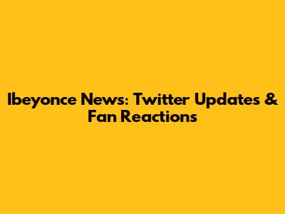 Ibeyonce News: Twitter Updates & Fan Reactions