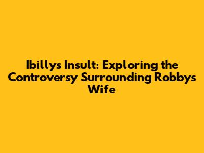 Ibilly's Insult: Exploring the Controversy Surrounding Robby's Wife