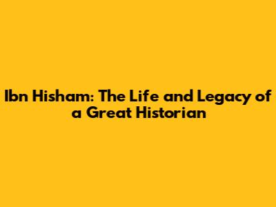 Ibn Hisham: The Life and Legacy of a Great Historian
