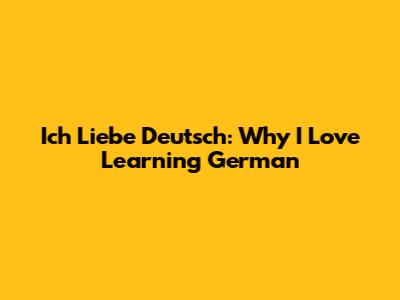 Ich Liebe Deutsch: Why I Love Learning German
