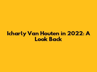 Icharly Van Houten in 2022: A Look Back