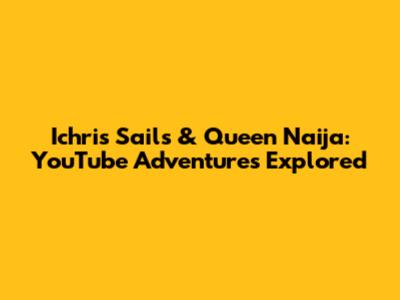 Ichris Sails & Queen Naija: YouTube Adventures Explored