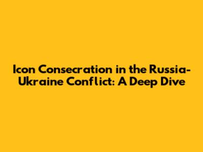Icon Consecration in the Russia-Ukraine Conflict: A Deep Dive