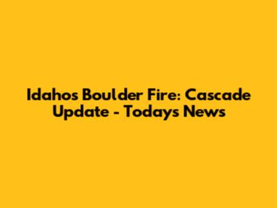 Idaho's Boulder Fire: Cascade Update - Today's News