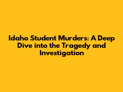 Idaho Student Murders: A Deep Dive into the Tragedy and Investigation
