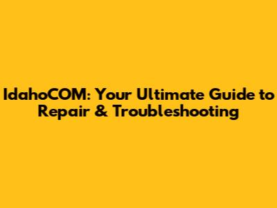 IdahoCOM: Your Ultimate Guide to Repair & Troubleshooting
