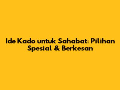 Ide Kado untuk Sahabat: Pilihan Spesial & Berkesan