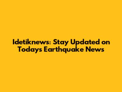Idetiknews: Stay Updated on Today's Earthquake News