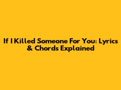 If I Killed Someone For You: Lyrics & Chords Explained