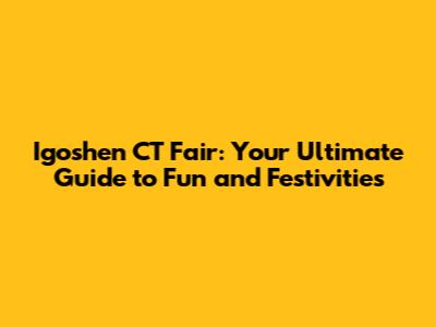 Igoshen CT Fair: Your Ultimate Guide to Fun and Festivities