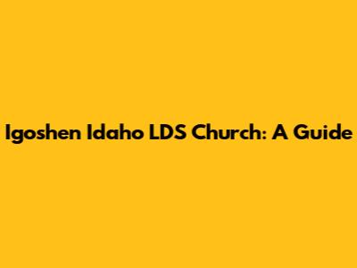 Igoshen Idaho LDS Church: A Guide