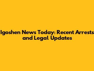 Igoshen News Today: Recent Arrests and Legal Updates