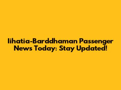Iihatia-Barddhaman Passenger News Today: Stay Updated!