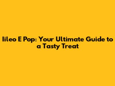 Iileo E Pop: Your Ultimate Guide to a Tasty Treat