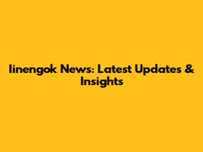 Iinengok News: Latest Updates & Insights