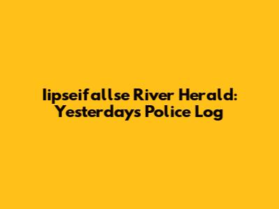 Iipseifallse River Herald: Yesterday's Police Log