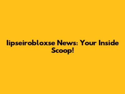 Iipseirobloxse News: Your Inside Scoop!