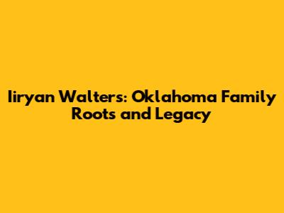 Iiryan Walters: Oklahoma Family Roots and Legacy