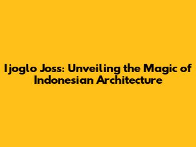 Ijoglo Joss: Unveiling the Magic of Indonesian Architecture