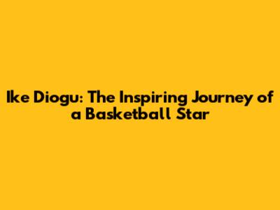 Ike Diogu: The Inspiring Journey of a Basketball Star