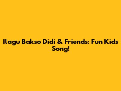Ilagu Bakso Didi & Friends: Fun Kids Song!