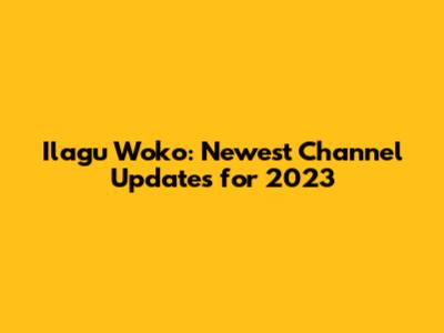 Ilagu Woko: Newest Channel Updates for 2023