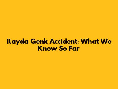 Ilayda Genk Accident: What We Know So Far