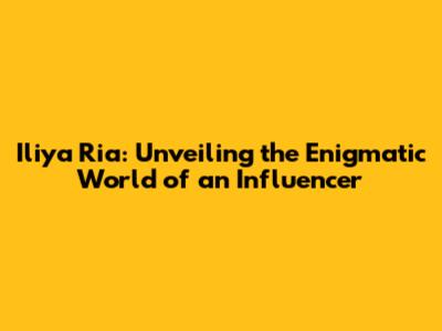 Iliya Ria: Unveiling the Enigmatic World of an Influencer