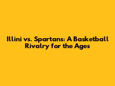 Illini vs. Spartans: A Basketball Rivalry for the Ages